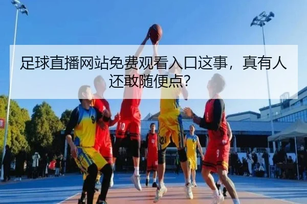 足球直播网站免费观看入口这事，真有人还敢随便点？（leyu）