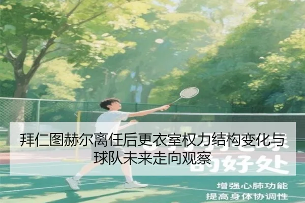 拜仁图赫尔离任后更衣室权力结构变化与球队未来走向观察 | leyu