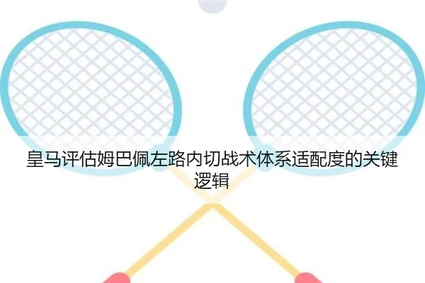 皇马评估姆巴佩左路内切战术体系适配度的关键逻辑 | leyu