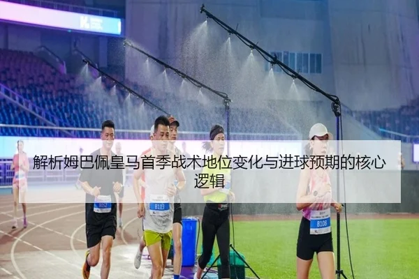 解析姆巴佩皇马首季战术地位变化与进球预期的核心逻辑 | leyu