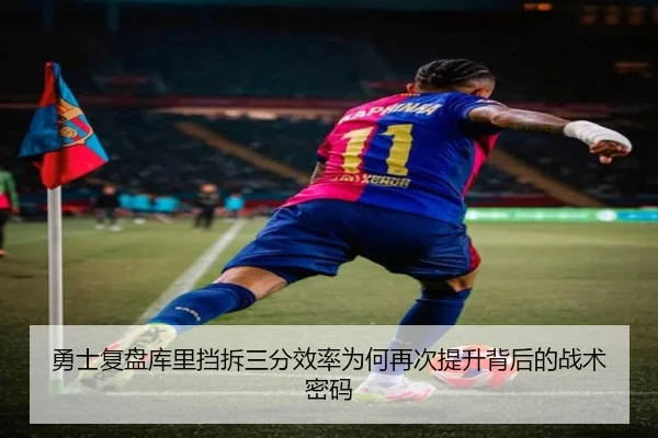 勇士复盘库里挡拆三分效率为何再次提升背后的战术密码（leyu）
