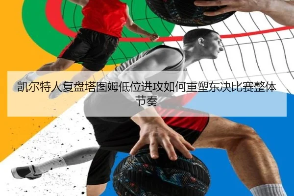 凯尔特人复盘塔图姆低位进攻如何重塑东决比赛整体节奏 | leyu