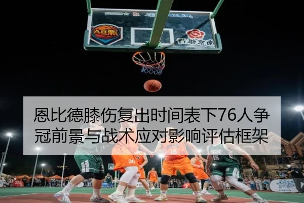 恩比德膝伤复出时间表下76人争冠前景与战术应对影响评估框架 | leyu