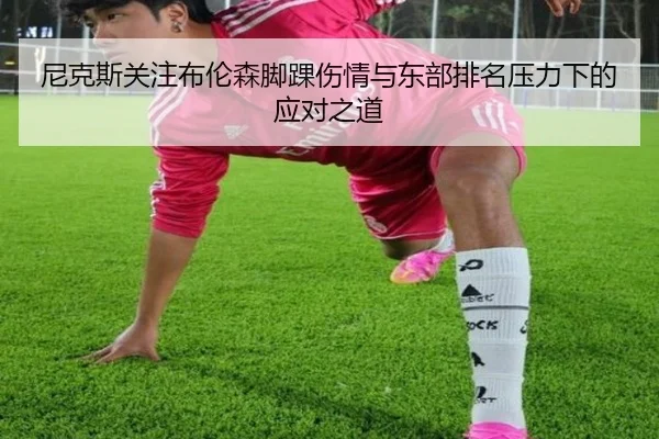 尼克斯关注布伦森脚踝伤情与东部排名压力下的应对之道 | leyu