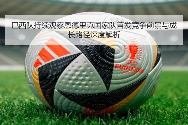 巴西队持续观察恩德里克国家队首发竞争前景与成长路径深度解析 | leyu