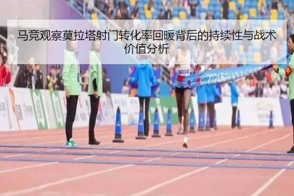 马竞观察莫拉塔射门转化率回暖背后的持续性与战术价值分析 | leyu