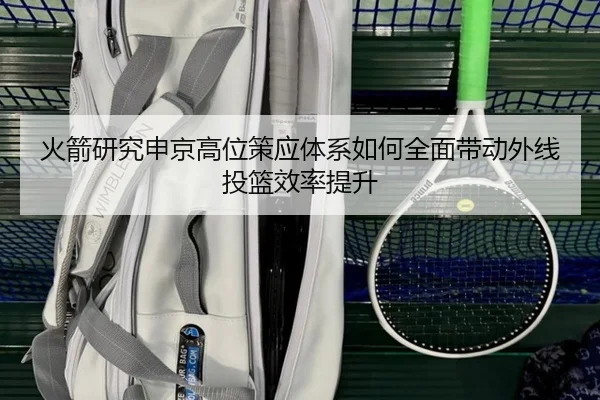 火箭研究申京高位策应体系如何全面带动外线投篮效率提升（leyu）