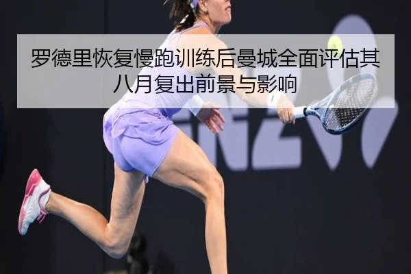 罗德里恢复慢跑训练后曼城全面评估其八月复出前景与影响 | leyu