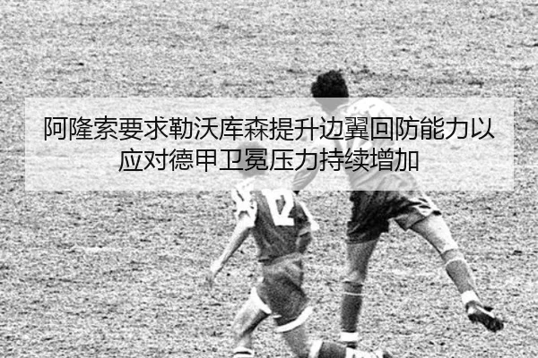 阿隆索要求勒沃库森提升边翼回防能力以应对德甲卫冕压力持续增加（leyu）